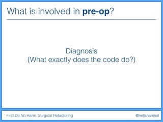 What is involved in pre-op?
First Do No Harm: Surgical Refactoring @nellshamrell
Diagnosis
(What exactly does the code do?)
 