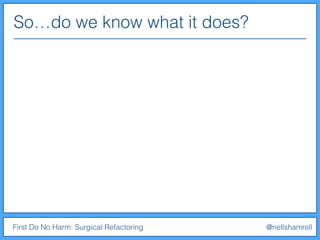 So…do we know what it does?
First Do No Harm: Surgical Refactoring @nellshamrell
 