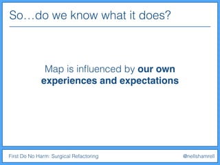 So…do we know what it does?
First Do No Harm: Surgical Refactoring @nellshamrell
Map is inﬂuenced by our own
experiences and expectations
 