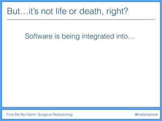 But…it’s not life or death, right?
First Do No Harm: Surgical Refactoring @nellshamrell
Software is being integrated into…
 