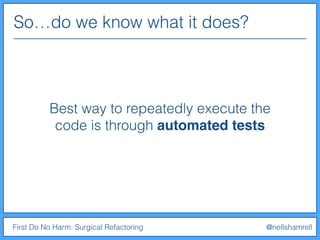So…do we know what it does?
First Do No Harm: Surgical Refactoring @nellshamrell
Best way to repeatedly execute the
code is through automated tests
 