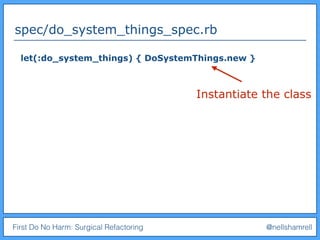 First Do No Harm: Surgical Refactoring @nellshamrell
spec/do_system_things_spec.rb
let(:do_system_things) { DoSystemThings.new }
Instantiate the class
 