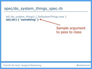 First Do No Harm: Surgical Refactoring @nellshamrell
spec/do_system_things_spec.rb
let(:do_system_things) { DoSystemThings.new }
let(:dir) { ‘something’ }
Sample argument
to pass to class
 