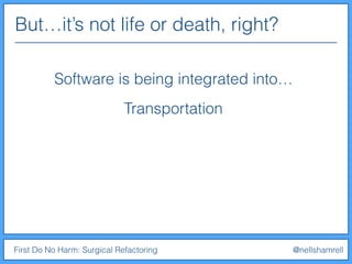 But…it’s not life or death, right?
First Do No Harm: Surgical Refactoring @nellshamrell
Software is being integrated into…
Transportation
 