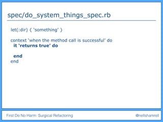 First Do No Harm: Surgical Refactoring @nellshamrell
spec/do_system_things_spec.rb
let(:dir) { ‘something’ }
context ‘when the method call is successful’ do
it ‘returns true’ do
end
end
 
