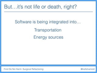 But…it’s not life or death, right?
First Do No Harm: Surgical Refactoring @nellshamrell
Software is being integrated into…
Transportation
Energy sources
 