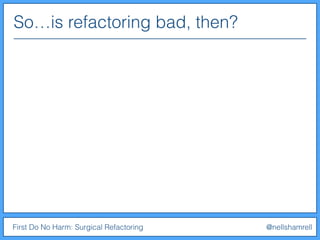 So…is refactoring bad, then?
First Do No Harm: Surgical Refactoring @nellshamrell
 