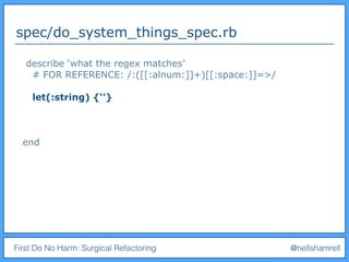 First Do No Harm: Surgical Refactoring @nellshamrell
spec/do_system_things_spec.rb
describe ‘what the regex matches’
# FOR REFERENCE: /:([[:alnum:]]+)[[:space:]]=>/
let(:string) {‘'}
end
 