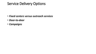 Service Delivery Options
• Fixed centers versus outreach services
• Door-to-door
• Campaigns
 