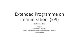 Extended Programme on
Immunization (EPI)
Dr. Marriam Zaka
Lecturer
Institute of Pharmacy,
Faculty of Pharmaceutical and Allied Health Sciences
LCWU, Lahore.
 