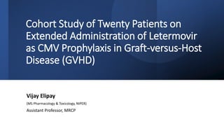 Cohort Study of Twenty Patients on
Extended Administration of Letermovir
as CMV Prophylaxis in Graft-versus-Host
Disease (GVHD)
Vijay Elipay
(MS Pharmacology & Toxicology, NIPER)
Assistant Professor, MRCP
 
