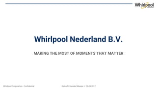 Whirlpool Corporation - Confidential Kickoff Extended Master // 29-09-2017
Whirlpool Nederland B.V.
MAKING THE MOST OF MOMENTS THAT MATTER
 