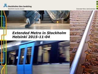 Extended Metro in Stockholm
Helsinki 2015-11-04
Extended Metro AdministrationStockholm County Council
 