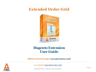 User Guide: Extended Order Grid 
Page 1 
Extended Order Grid 
Magento Extension User Guide Official extension page: Extended Order Grid 
Support: http://amasty.com/contacts/  