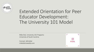 Extended Orientation for Peer
Educator Development:
The University 101 Model
Mike Dial, University 101 Programs
University of South Carolina
Connect: @mtdial
miketdial.weebly.com
 