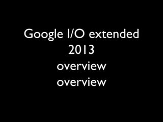 Google I/O extended
2013
overview
overview
 