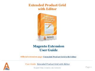 User Guide: Extended Product Grid with Editor
Page 1
Extended Product Grid
with Editor
Magento Extension
User Guide
Official extension page: Extended Product Grid with Editor
Support: http://amasty.com/contacts/
 