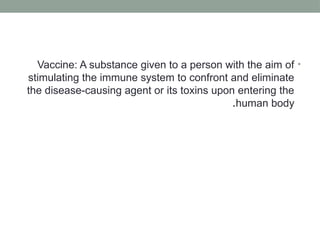 •
Vaccine: A substance given to a person with the aim of
stimulating the immune system to confront and eliminate
the disease-causing agent or its toxins upon entering the
human body
.
 