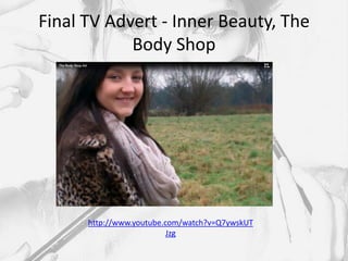 Final TV Advert - Inner Beauty, The
            Body Shop




      http://www.youtube.com/watch?v=Q7ywskUT
                          Jzg
 