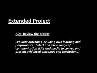 Extended Project AO4: Review the project Evaluate outcomes including own learning and performance.  Select and use a range of communication skills and media to convey and present evidenced outcomes and conclusions. 