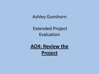 Ashley Gunshorn  Extended Project Evaluation AO4: Review the Project 