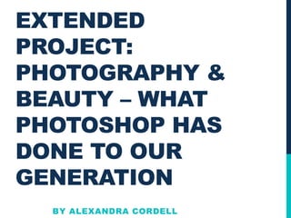 EXTENDED
PROJECT:
PHOTOGRAPHY &
BEAUTY – WHAT
PHOTOSHOP HAS
DONE TO OUR
GENERATION
  BY ALEXANDRA CORDELL
 