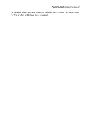 Aziza Ouladhmidou Robinson
backgrounds whom were able to express traditions. In conclusion, I am content with
my final product and believe it was successful.
 