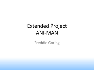 Extended Project
    ANI-MAN
  Freddie Goring
 