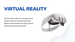 VIRTUAL REALITY
VR immerses users in a purely virtual
world. Users can interact with the
digital environment, but they cannot
interact with the real world.
 