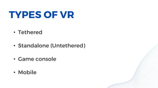 TYPES OF VR
• Tethered
• Standalone (Untethered)
• Game console
• Mobile
 
