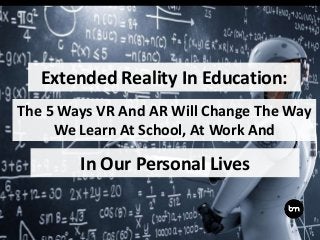 Extended Reality In Education:
The 5 Ways VR And AR Will Change The Way
We Learn At School, At Work And
In Our Personal Lives
 