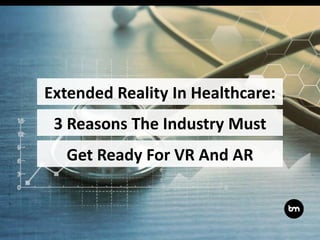 3 Reasons The Industry Must
Get Ready For VR And AR
Extended Reality In Healthcare:
 