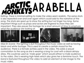 Editing- There is minimal editing to make the video seem realistic. The same shots
is also repeated over and over again which could add to the narrative of the
song. The shots are sped up to show the setting but not linger too long. Some
important things such as props and actors are lingered to show they are
important. They also pause the footage for a short amount of time to emphasis
what the audience are looking at.
Mise En Scene- The lighting is dull throughout the music video as well as having
black and white footage. This is used to create a certain mood for the
audience. There is a female actress used in the video. This adds a sexual
connotation to the song as she is wearing a long fur coat with a black skimpy
dress. This could be used as ‘male gaze’ which would attract a male audience
to the video. She is wearing high heels which also gives her a feminine touch. The
band is featured throughout the video to add an element of star image to the
music video.
 