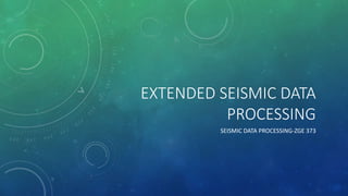 EXTENDED SEISMIC DATA
PROCESSING
SEISMIC DATA PROCESSING-ZGE 373
 