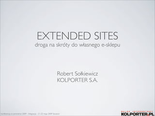 EXTENDED SITES
                                      droga na skróty do własnego e-sklepu




                                                                Robert Sołkiewicz
                                                                KOLPORTER S.A.




konferencja e-commerce 2009 - Integracja - 21-22 maja 2009 Szczecin
 