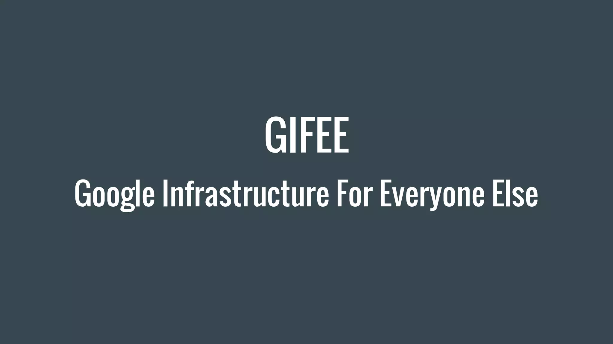 GIFEE
Google Infrastructure For Everyone Else
 