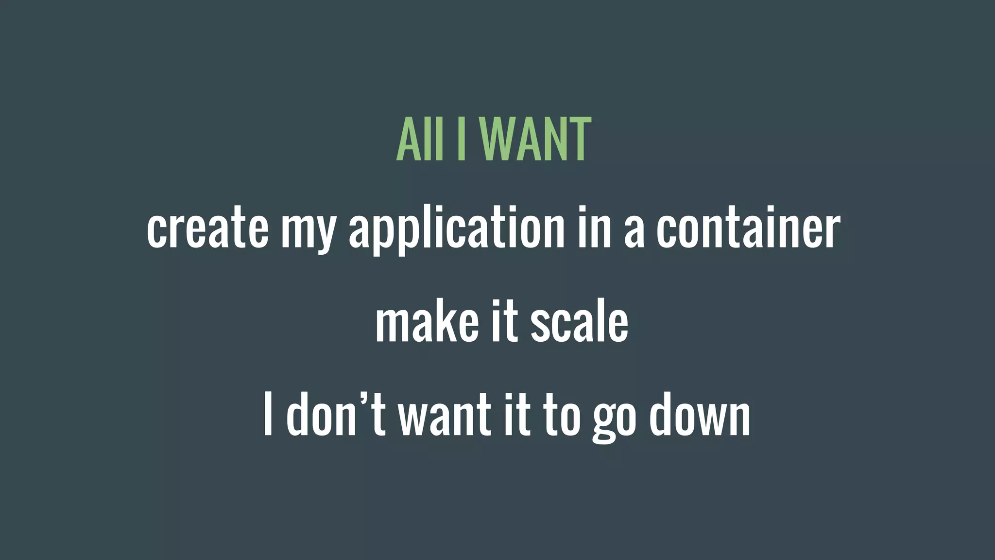 All I WANT
create my application in a container
make it scale
I don’t want it to go down
 