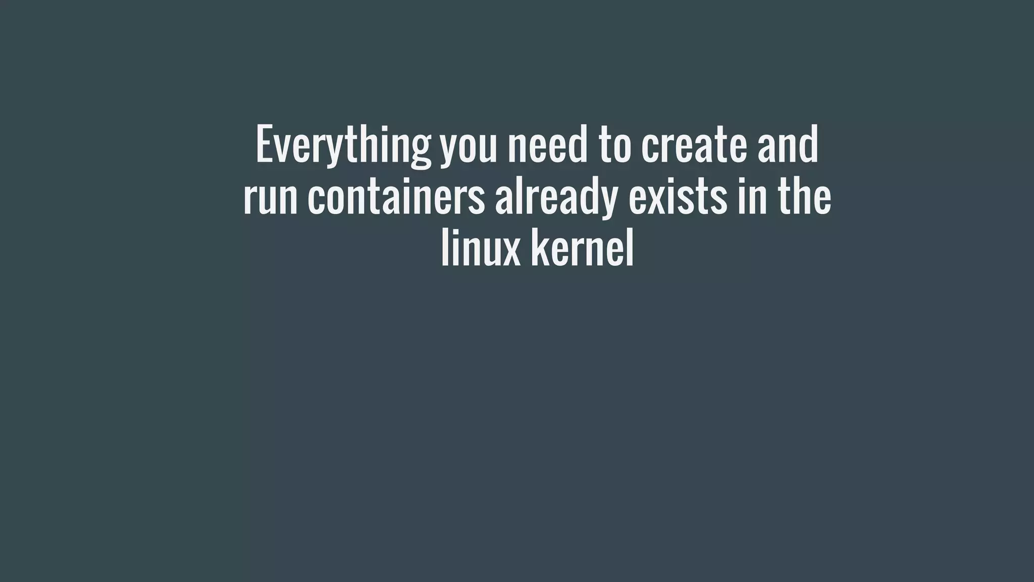 Everything you need to create and
run containers already exists in the
linux kernel
 