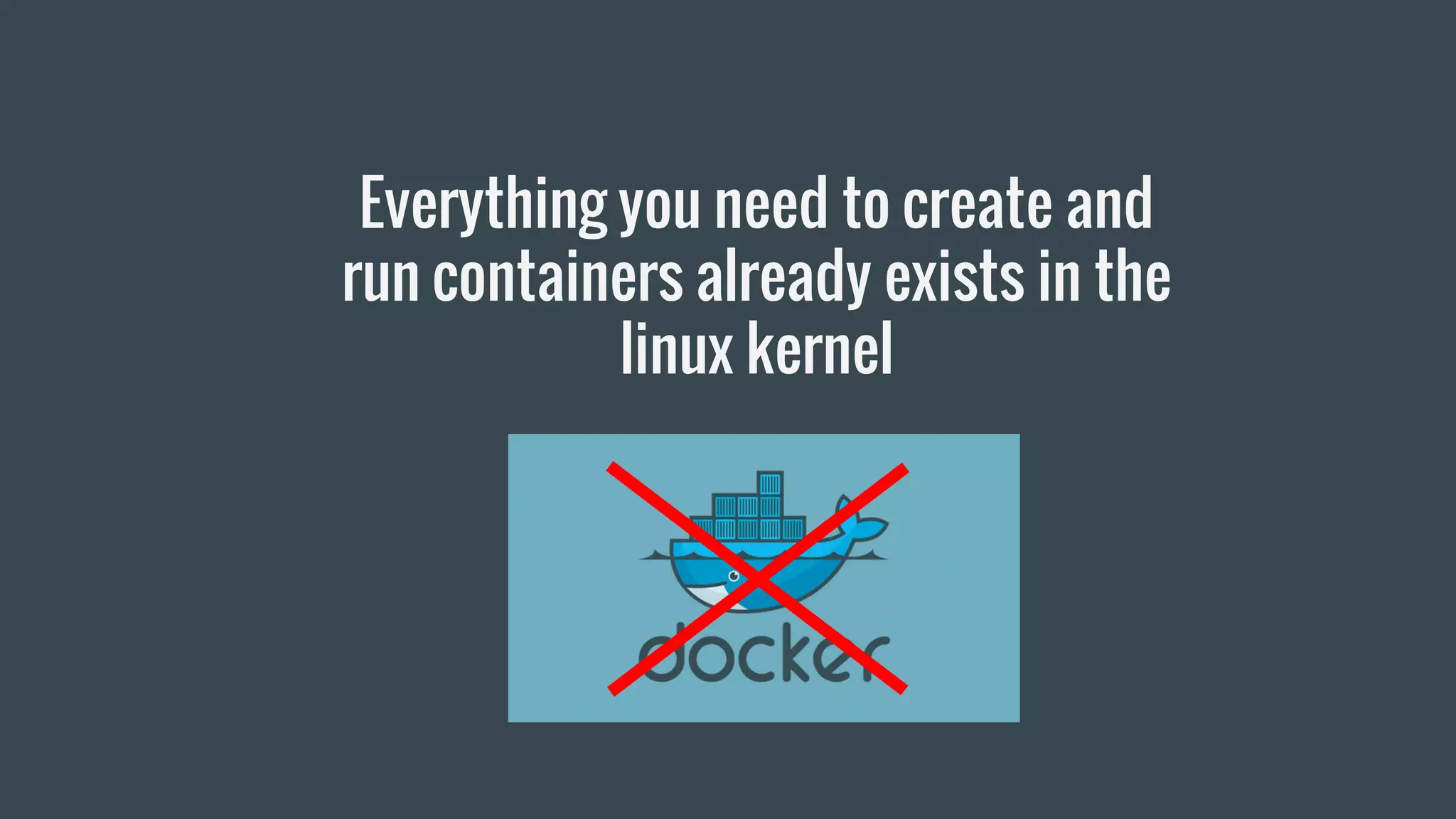 Everything you need to create and
run containers already exists in the
linux kernel
 