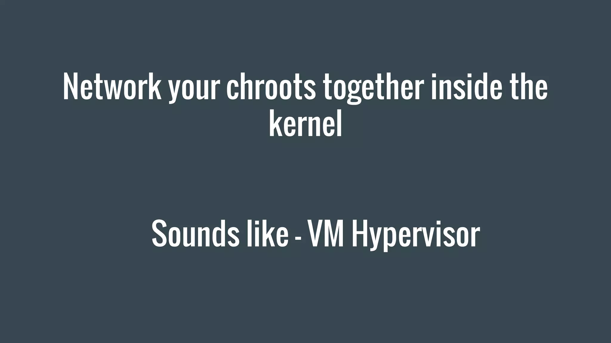 Network your chroots together inside the
kernel
Sounds like - VM Hypervisor
 