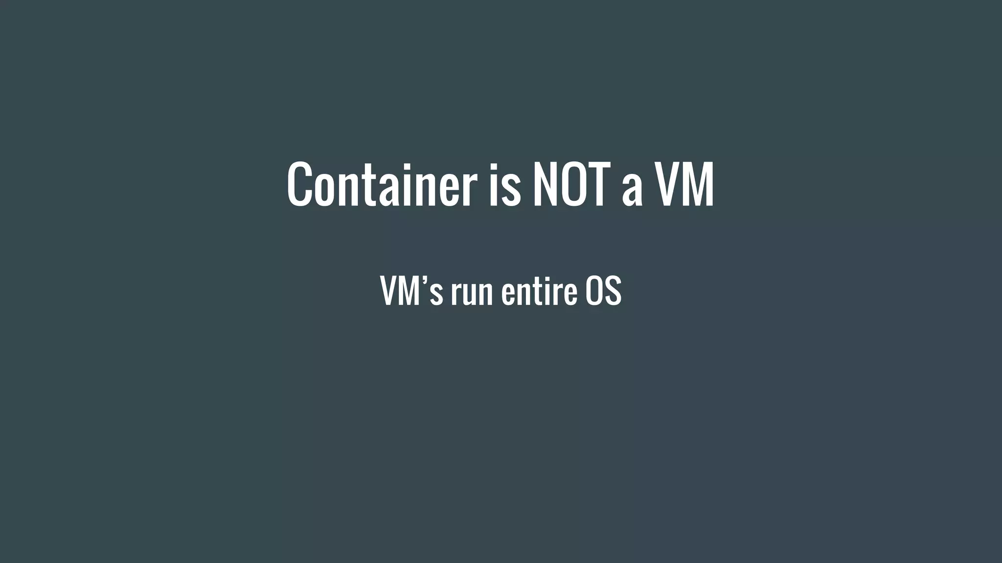 Container is NOT a VM
VM’s run entire OS
 