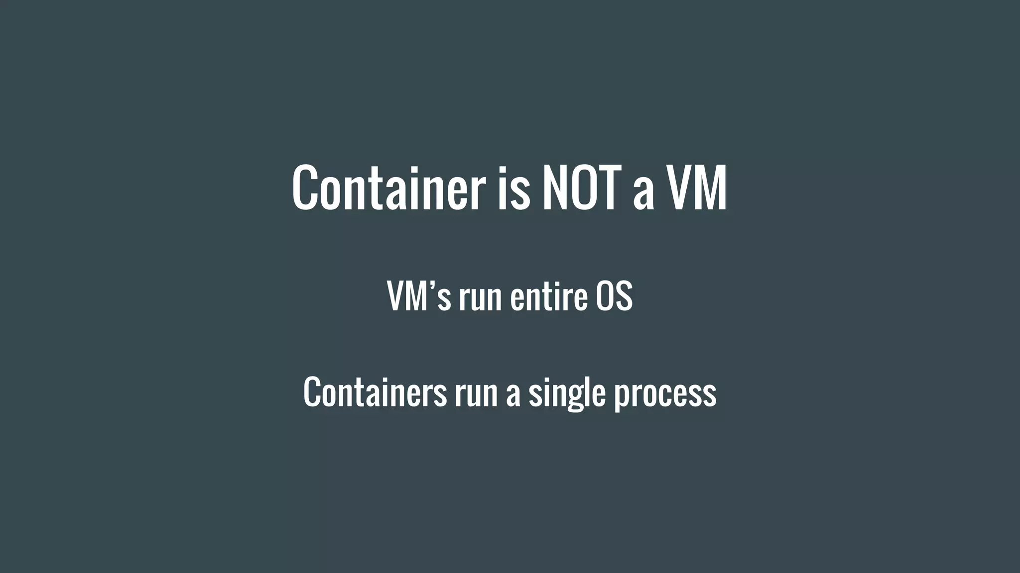 Container is NOT a VM
VM’s run entire OS
Containers run a single process
 