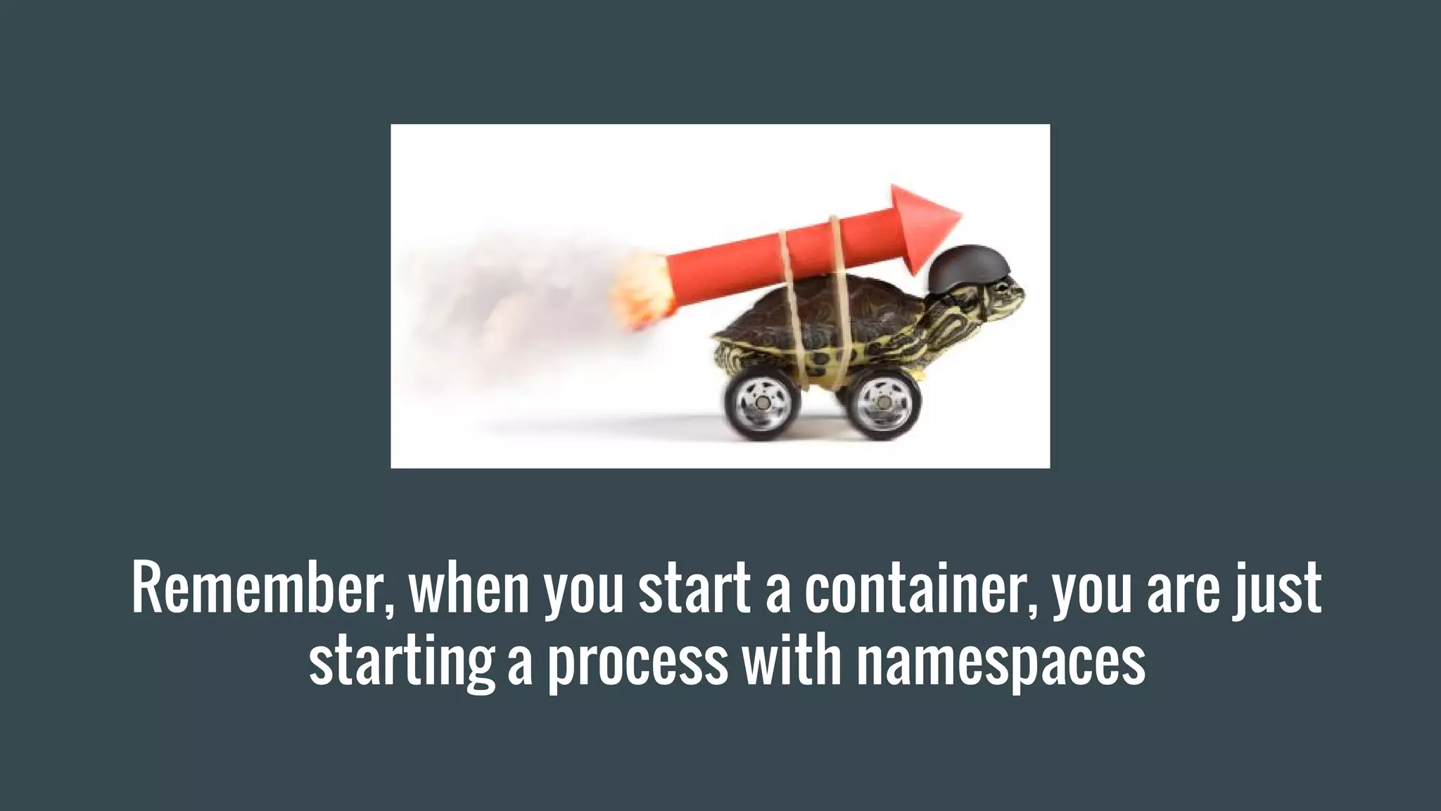 Remember, when you start a container, you are just
starting a process with namespaces
 