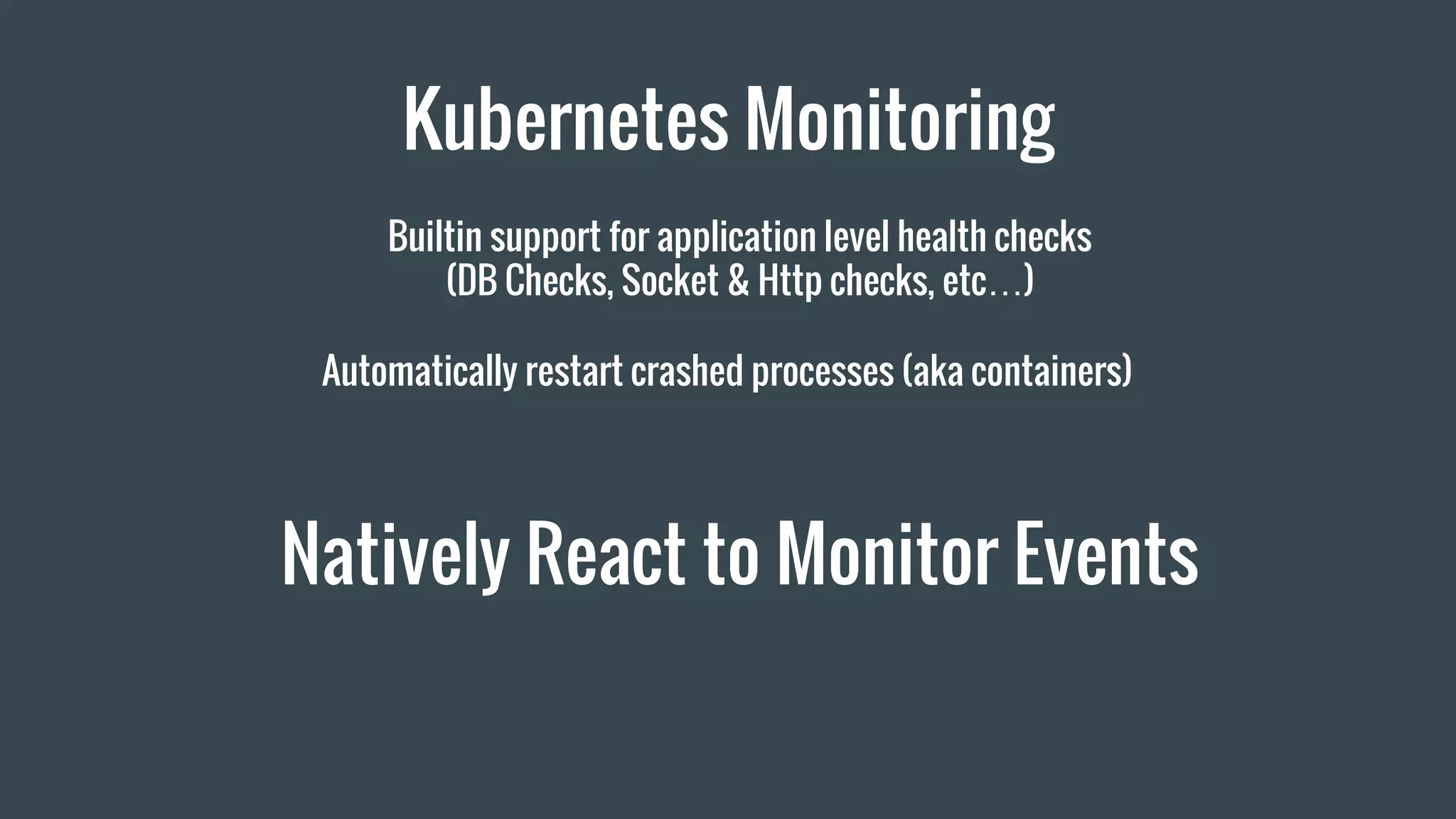 Kubernetes Monitoring
Builtin support for application level health checks
(DB Checks, Socket & Http checks, etc…)
Automatically restart crashed processes (aka containers)
Natively React to Monitor Events
 