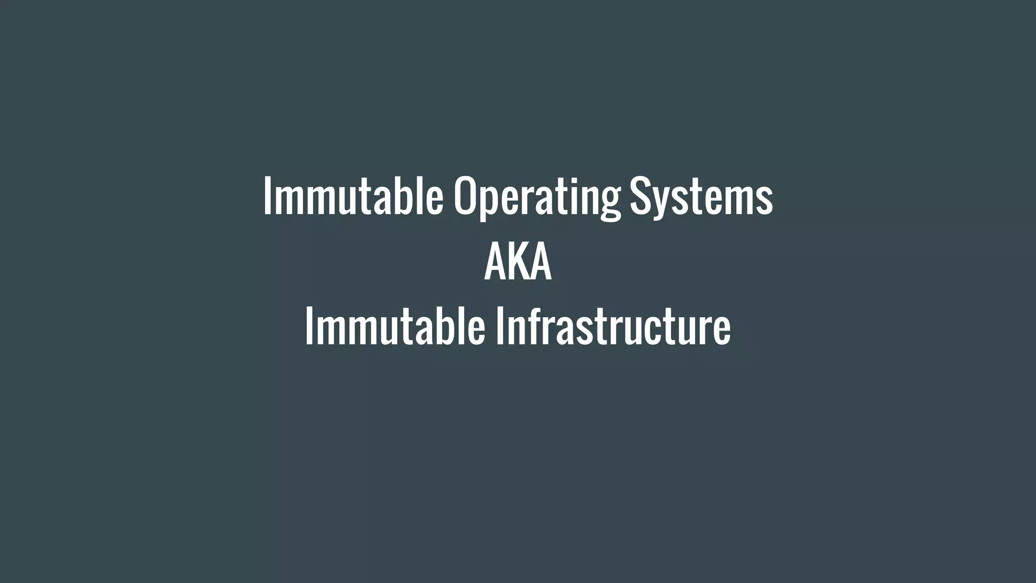 Immutable Operating Systems
Immutable Infrastructure
AKA
 