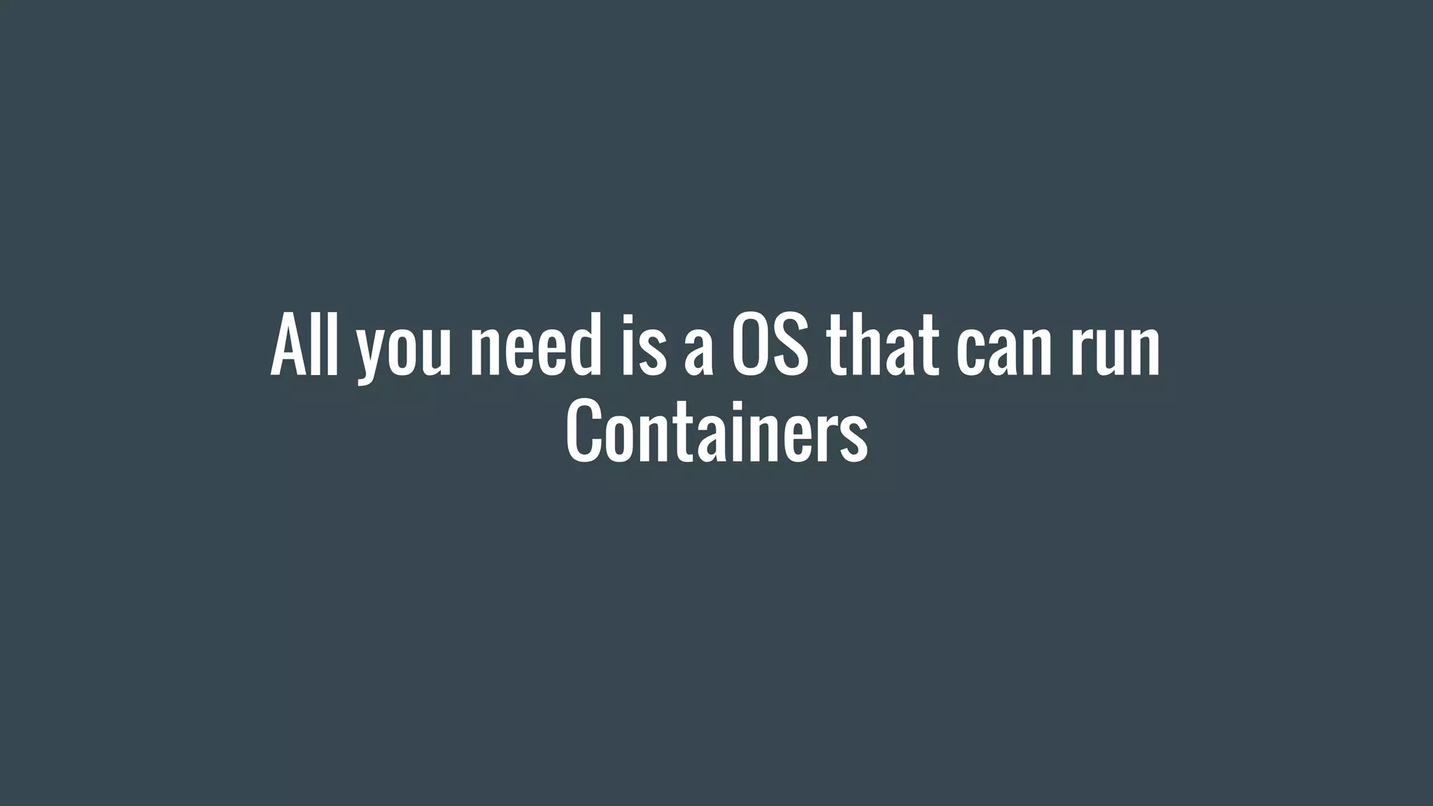 All you need is a OS that can run
Containers
 