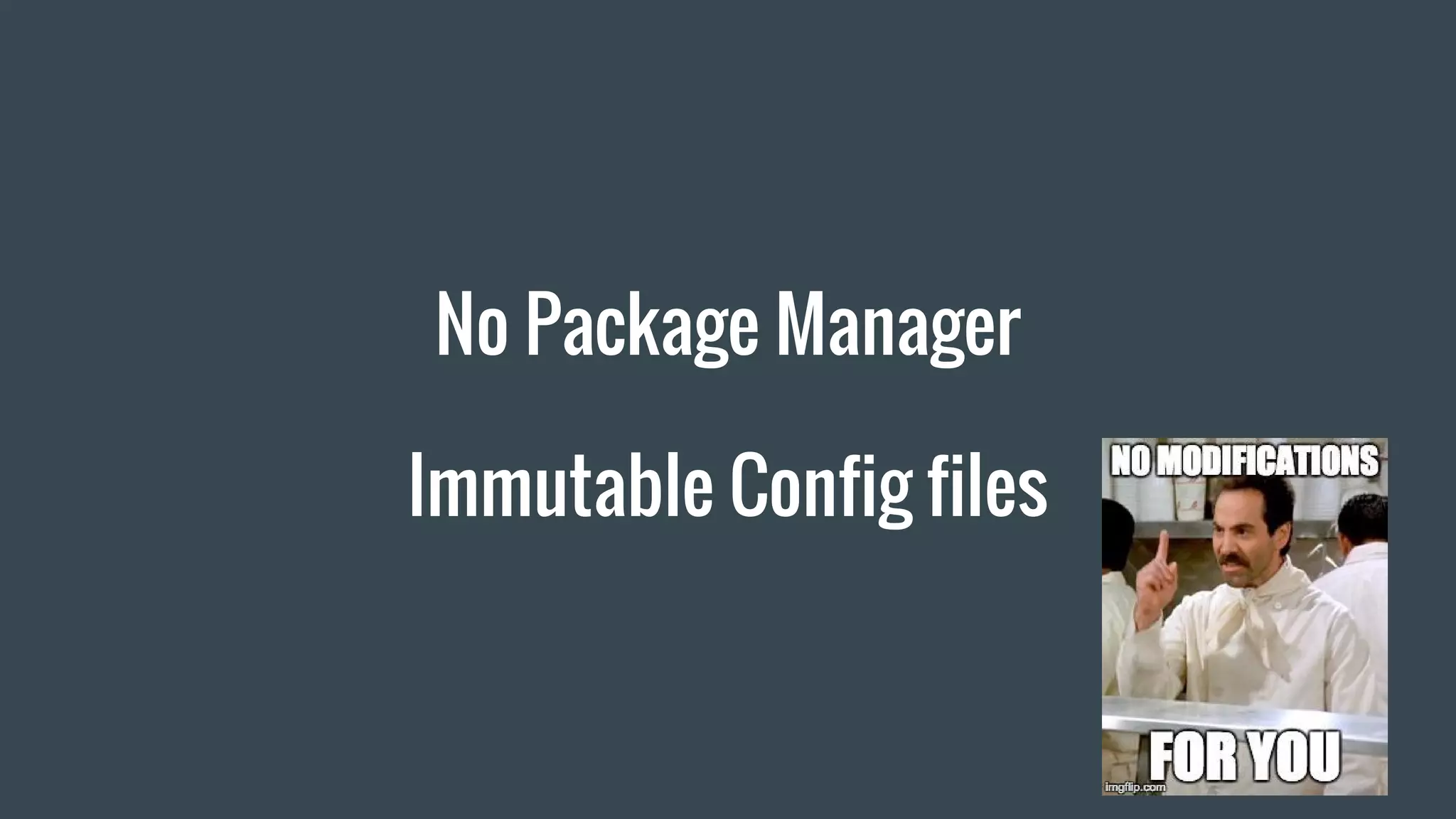 No Package Manager
Immutable Config files
 