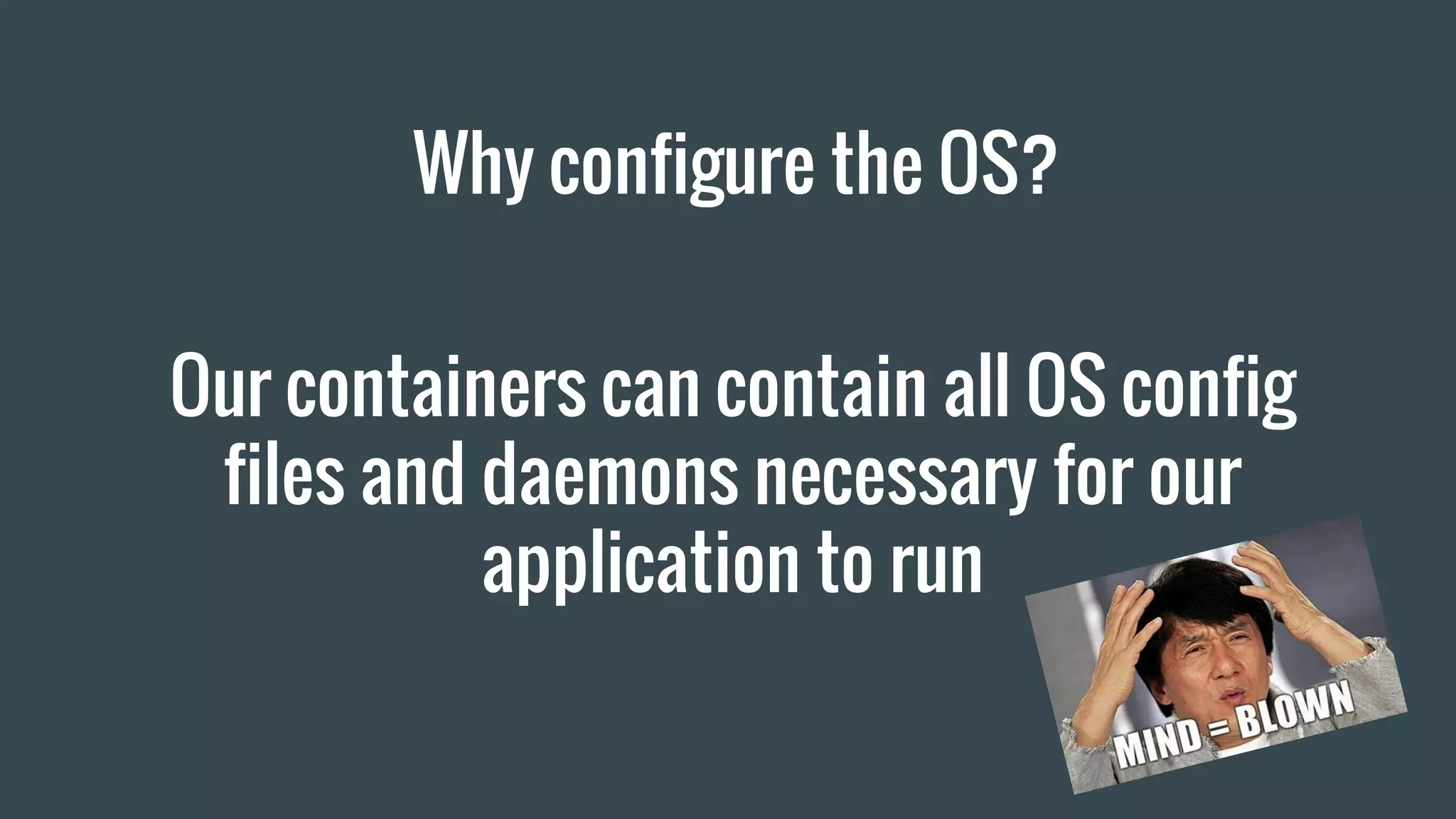 Why configure the OS?
Our containers can contain all OS config
files and daemons necessary for our
application to run
 