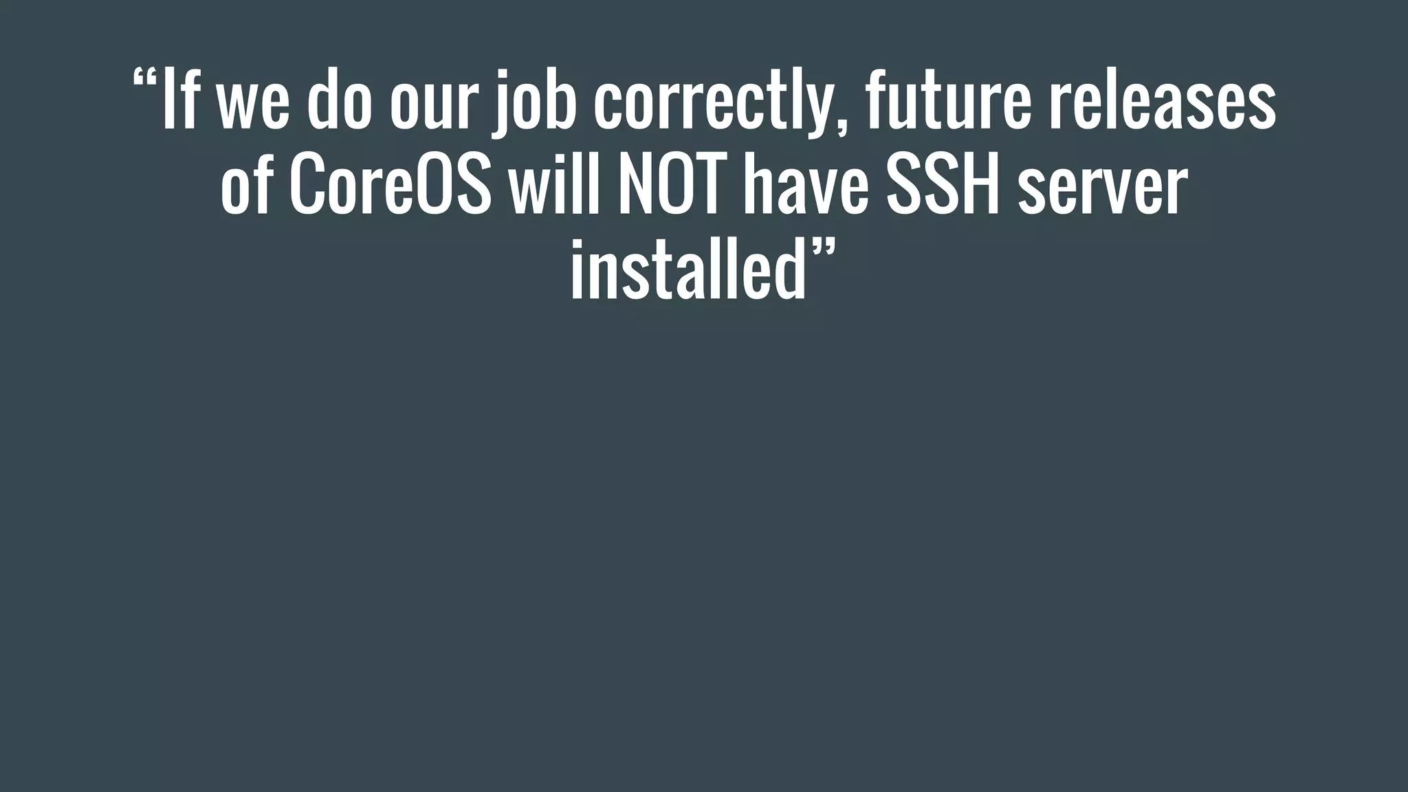 “If we do our job correctly, future releases
of CoreOS will NOT have SSH server
installed”
 