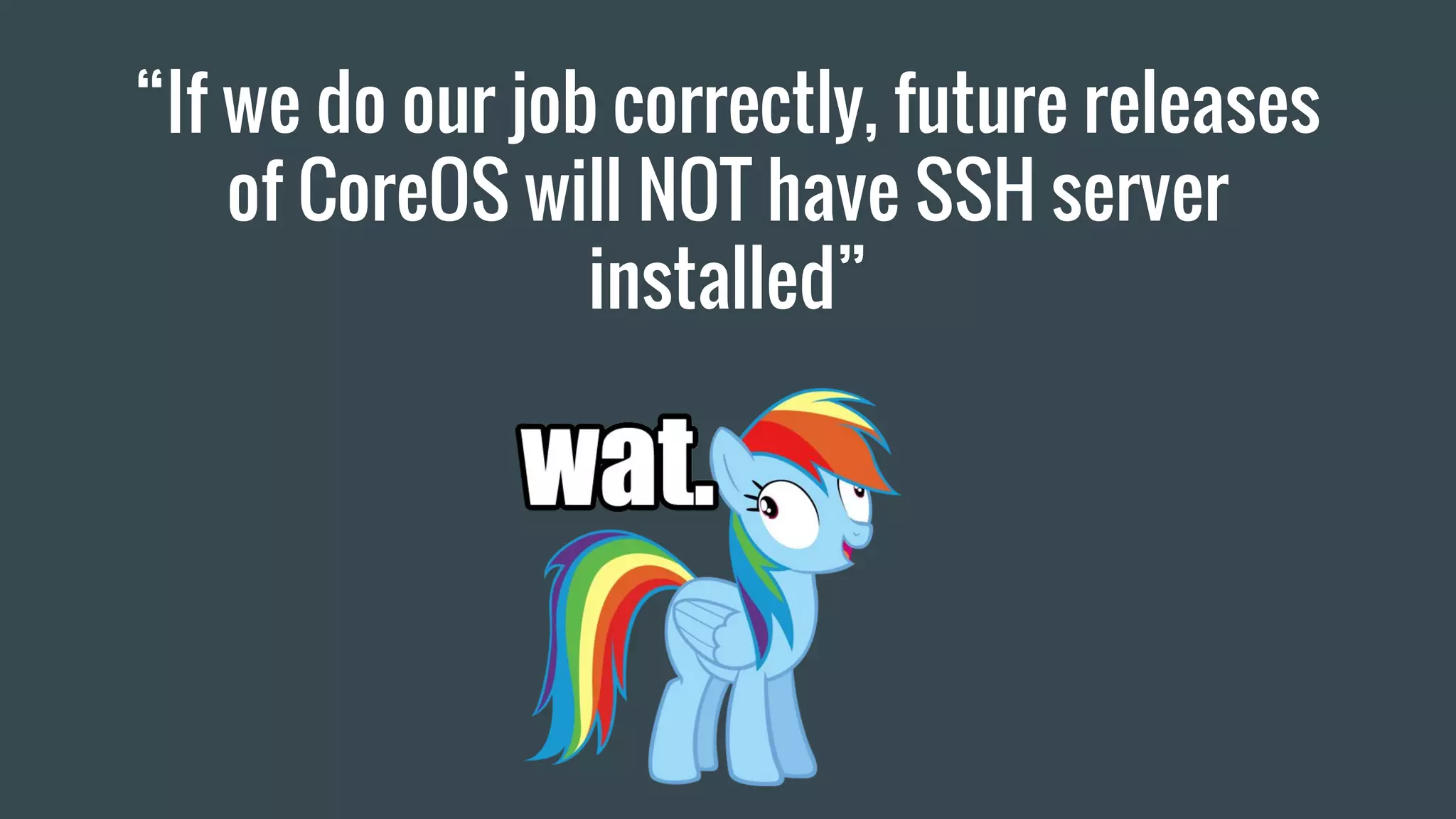 “If we do our job correctly, future releases
of CoreOS will NOT have SSH server
installed”
 